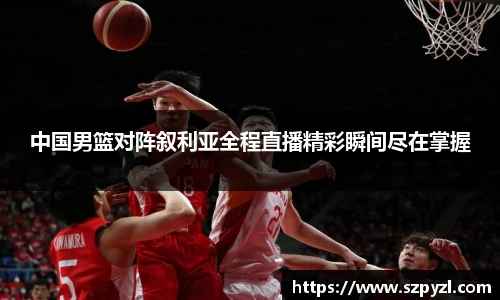 中国男篮对阵叙利亚全程直播精彩瞬间尽在掌握