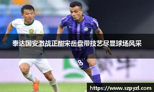 泰达国安激战正酣宋岳盘带技艺尽显球场风采