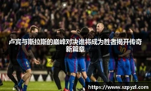 卢宾与斯拉斯的巅峰对决谁将成为胜者揭开传奇新篇章