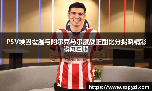 PSV埃因霍温与阿尔克马尔激战正酣比分揭晓精彩瞬间回顾