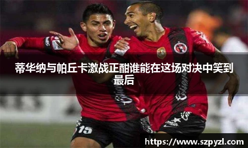 蒂华纳与帕丘卡激战正酣谁能在这场对决中笑到最后