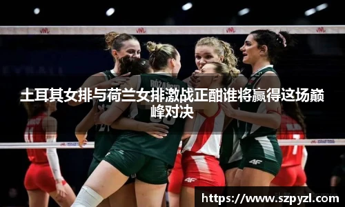 土耳其女排与荷兰女排激战正酣谁将赢得这场巅峰对决